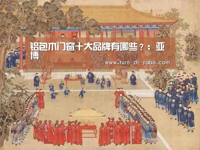 铝包木门窗十大品牌有哪些?:亚博(图1) 亚博