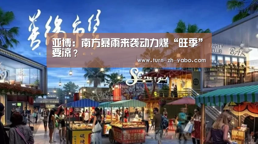 亚博:南方暴雨来袭动力煤“旺季”要凉?(图1) Yabo亚博官方网站