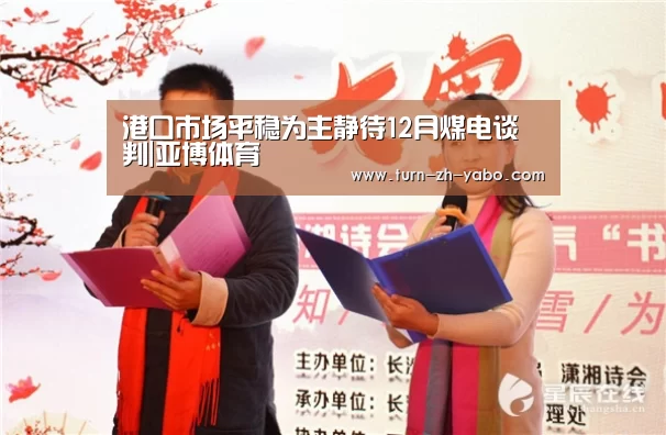 港口市场平稳为主静待12月煤电谈判|亚博体育(图1) Yabo亚博官方网站