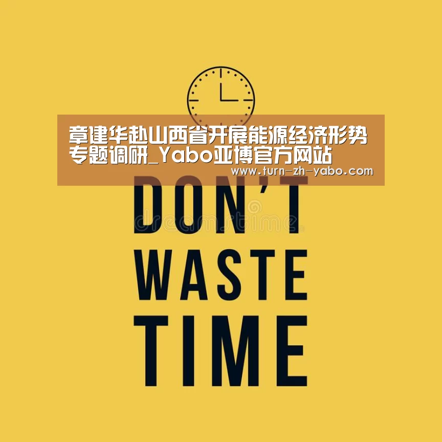 章建华赴山西省开展能源经济形势专题调研_Yabo亚博官方网站(图4) Yabo亚博官方网站