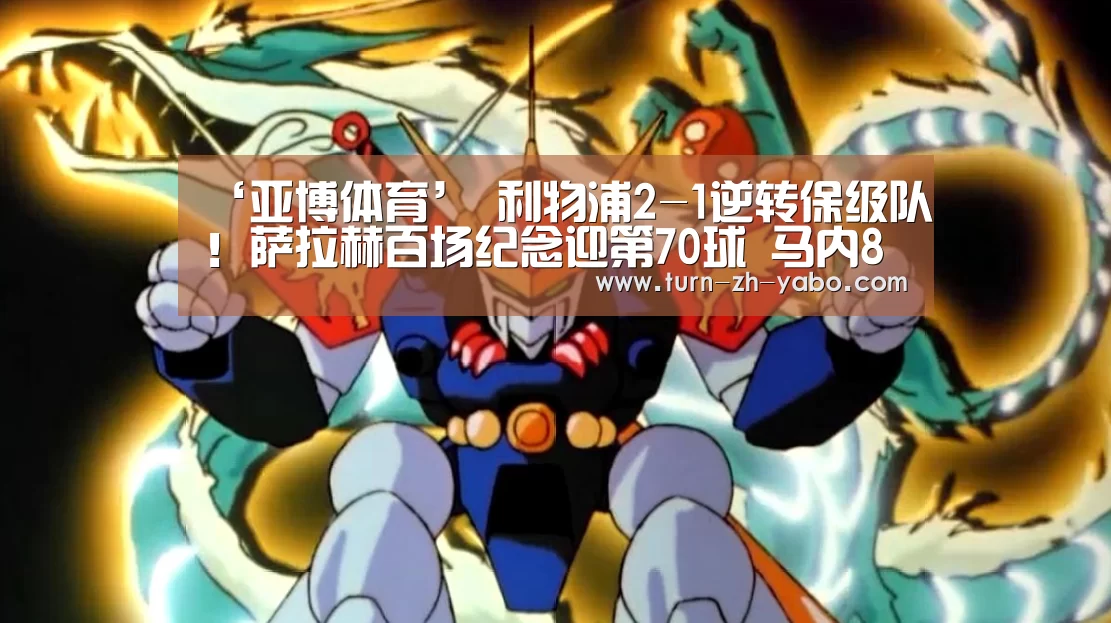 ‘亚博体育’
利物浦2-1逆转保级队!萨拉赫百场纪念迎第70球 马内8分钟内传射(图2) Yabo亚博官方网站