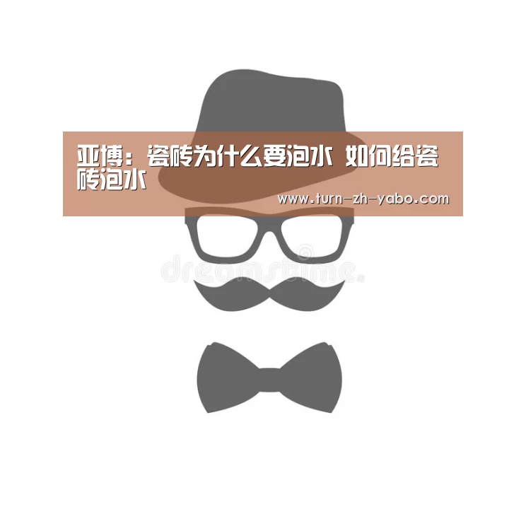亚博:瓷砖为什么要泡水 如何给瓷砖泡水(图1) 亚博体育