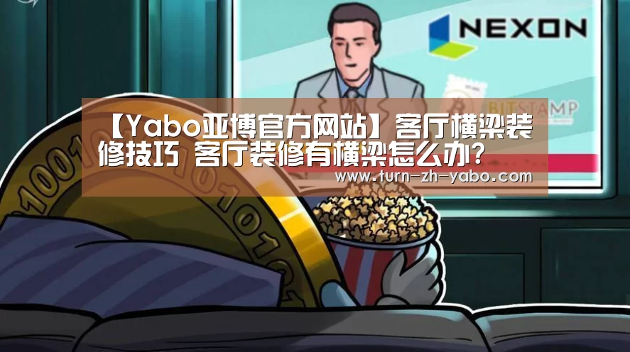 【Yabo亚博官方网站】客厅横梁装修技巧 客厅装修有横梁怎么办?(图1) 亚博体育